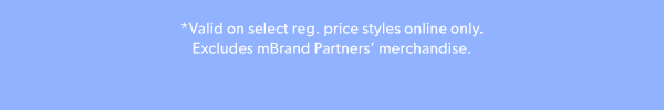 *Valid on select reg. price styles online only. Excludes mBrand Partners’ merchandise.