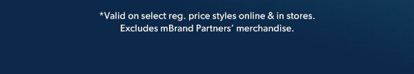 *Valid on select reg. price styles online & in stores. Excludes mBrand Partners' merchandise.