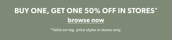 Buy one, get one 50% off in stores*. Browse now. *Valid on reg. price styles in stores only.