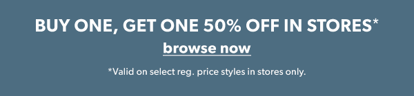 Buy one, get one 50% off in stores*. Browse now. *Valid on select reg. price styles in stores only.