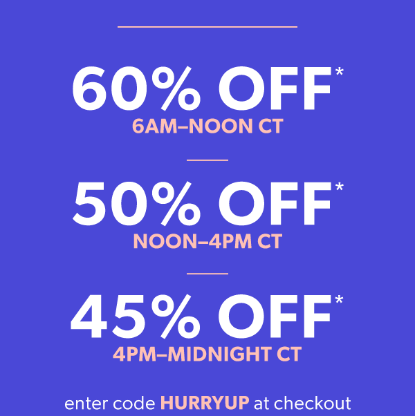 60% off* 6AM-noon CT. 50% off* noon-4PM CT. 45% off* 4PM-midnight CT. Enter code hurryup at checkout.