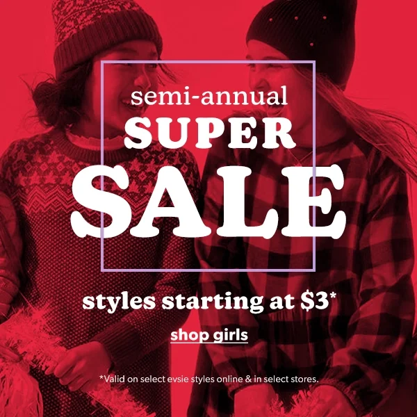 Semi-annual super sale. Styles starting at \\$3*. Shop girls. *Valid on select evsie styles online & in select stores.