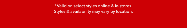 *Valid on select styles online & in stores. Styles & availability may vary by location.