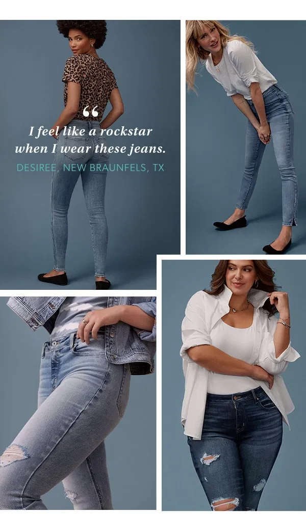 “I feel like a rockstar when I wear these jeans. Desiree, New Braunfels, TX.