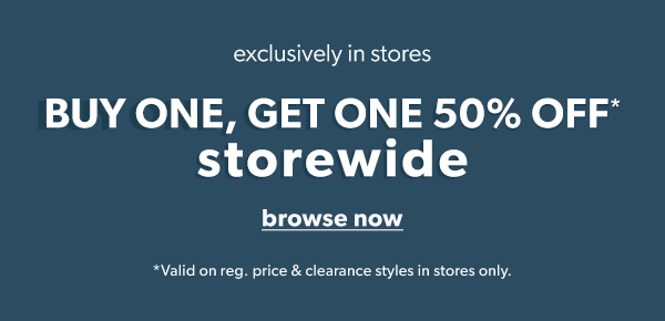 Exclusively in stores. Buy one, get one 50% off* storewide. Browse now. *Valid on reg. price & clearance styles in stores only.