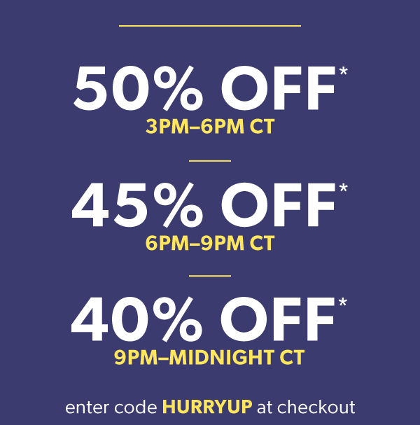 50% off* 3PM-6PM CT. 45% off* 6PM-9PM CT. 40% off* 9PM-midnight CT. Enter code hurryup at checkout.