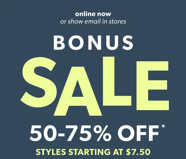 Online now or show email in stores. Bonus sale. 50-75% off*. Styles starting at \\$7.50.