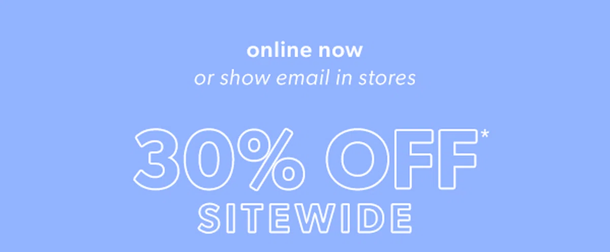 Online now or show email in stores. 30% off* sitewide.