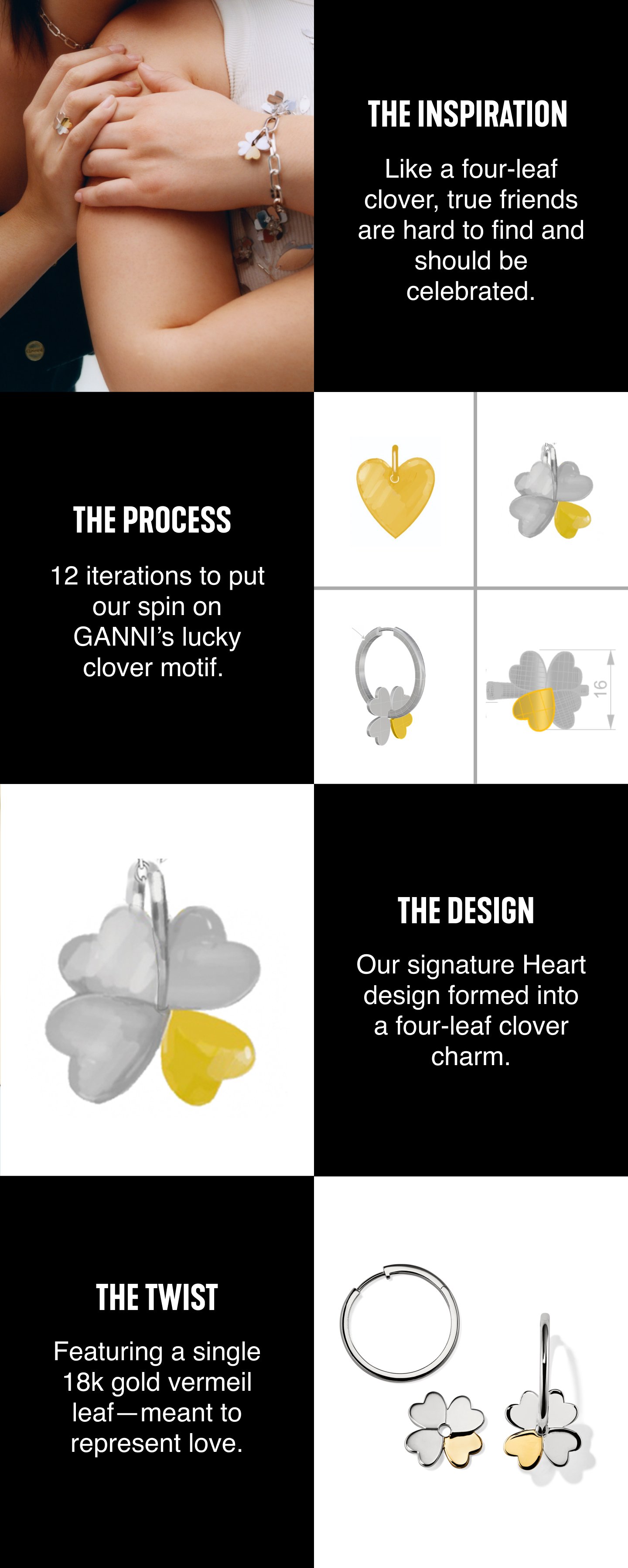 The Inspiration. Like a four-leaf clover, true friends are hard to find and should be celebrated. The Process. 12 iterations to put our spin on GANNI's lucky clover motif. The Design. Our signature Heart design formed into a four-leaf clover charm. The Twist. Featuring a single 18k gold vermeil leaf-meant to represent love.