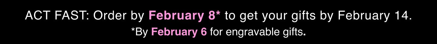 Act Fast: Order by February 8 to get your gifts by February 14. By February 6 for engravable gifts.