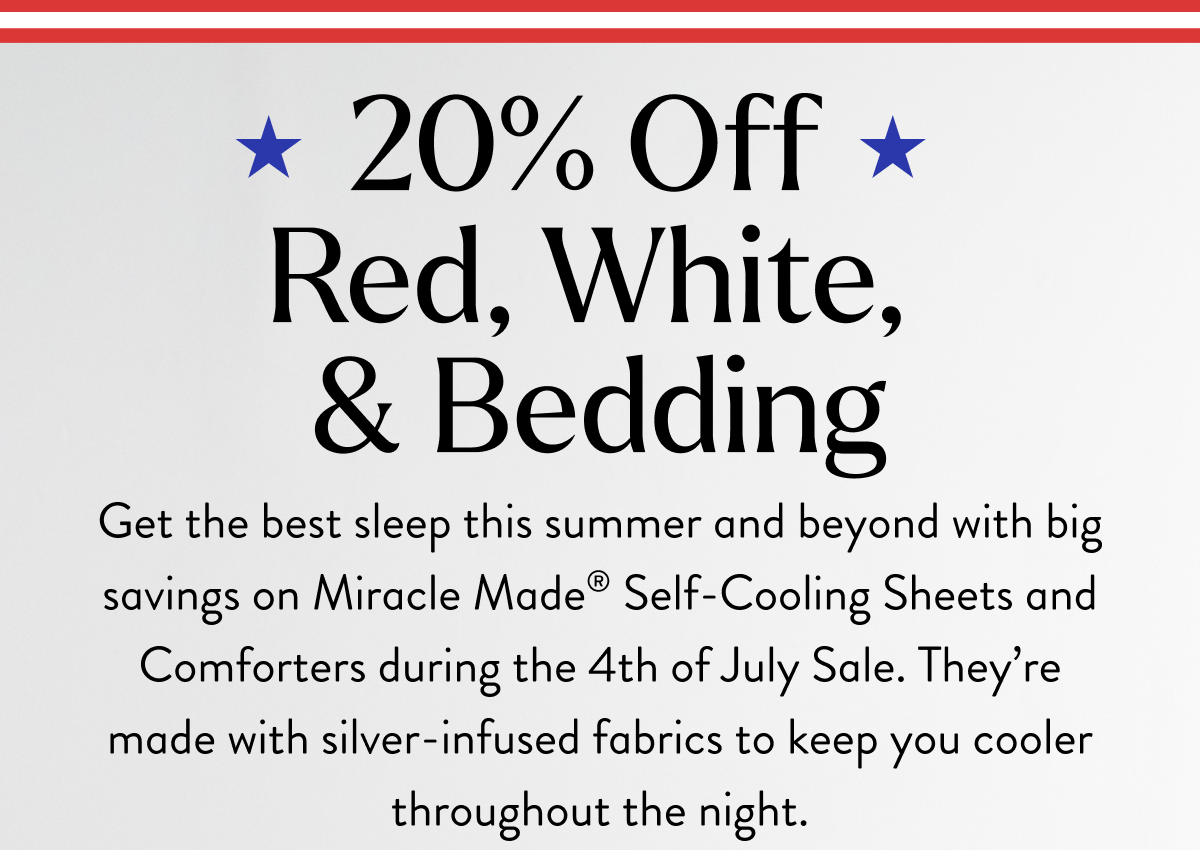 20% Off Red, White, & Bedding | Get the best sleep this summer and beyond with big savings on Miracle Made Self-Cooling Sheets and Comforters during the 4th of July Sale. They're made with silver-infused fabrics to keep you cooler throughout the night.