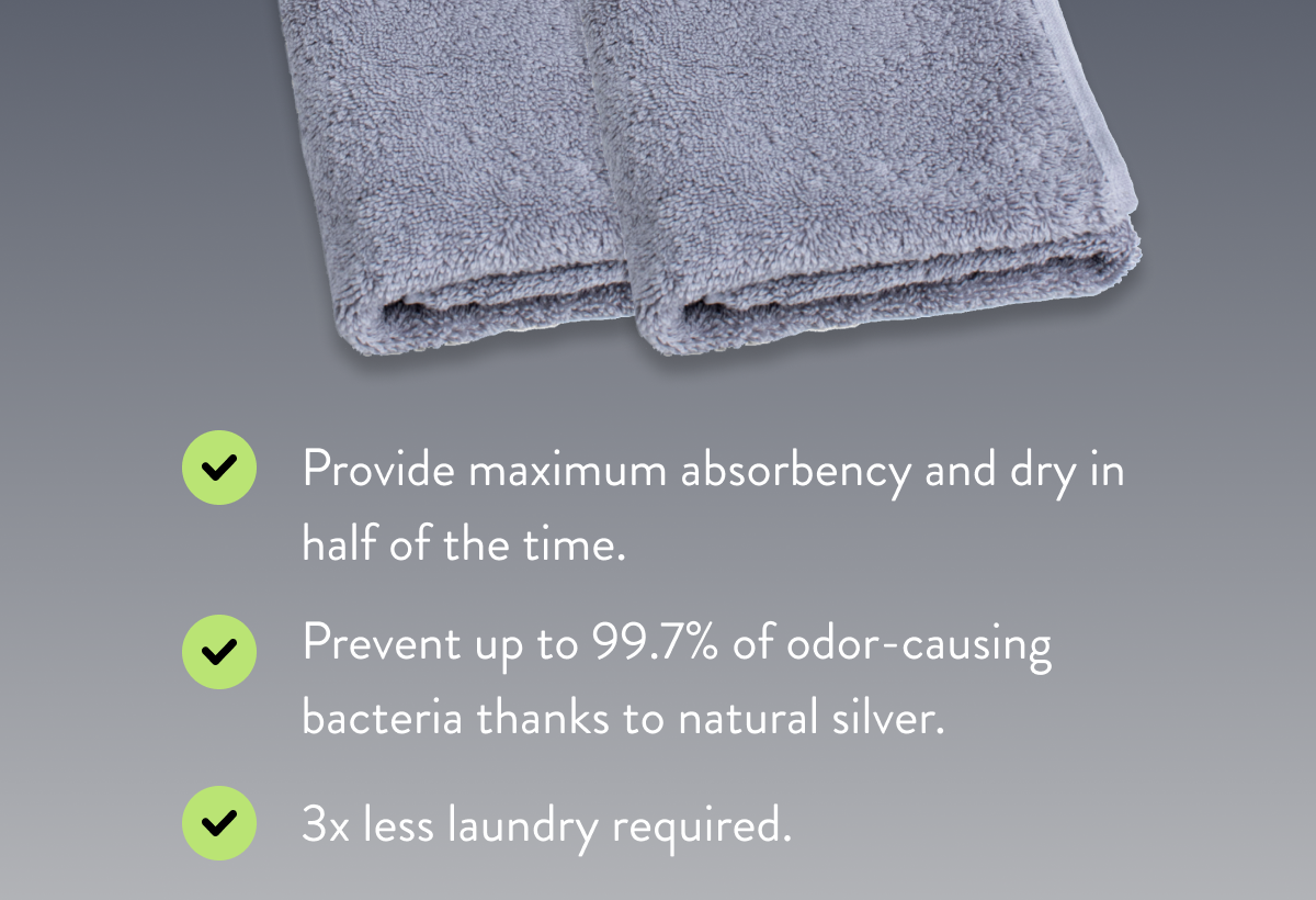 Provide maximum absorbency and dry in half of the time. | Prevent up to 99.7% of odor-causing bacteria thanks to natural silver. | 3x less laundry required.