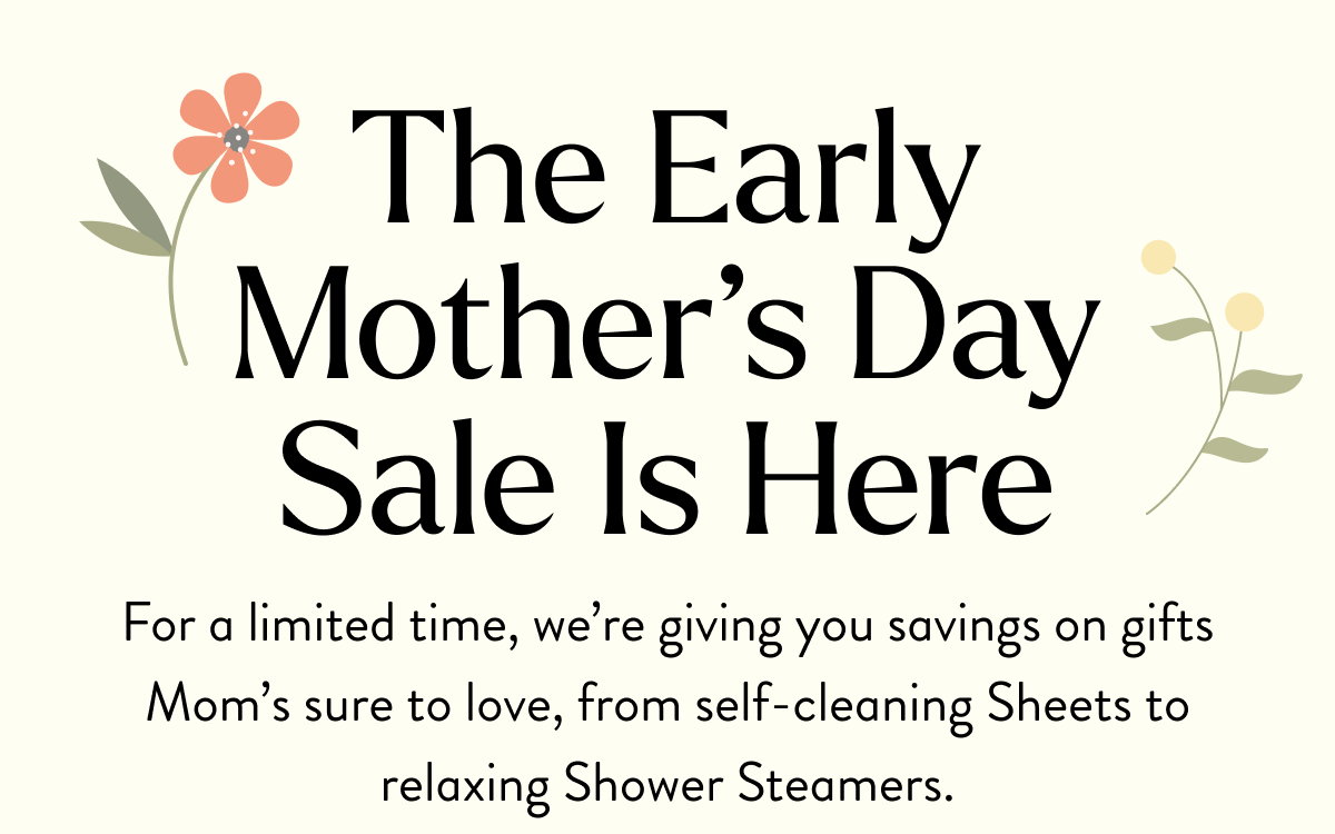 The Early Mother's Day Sale Is Here | For a limited time, we're giving you savings on gifts Mom's sure to love, from self-cleaning Sheets to relaxing Shower Steamers.