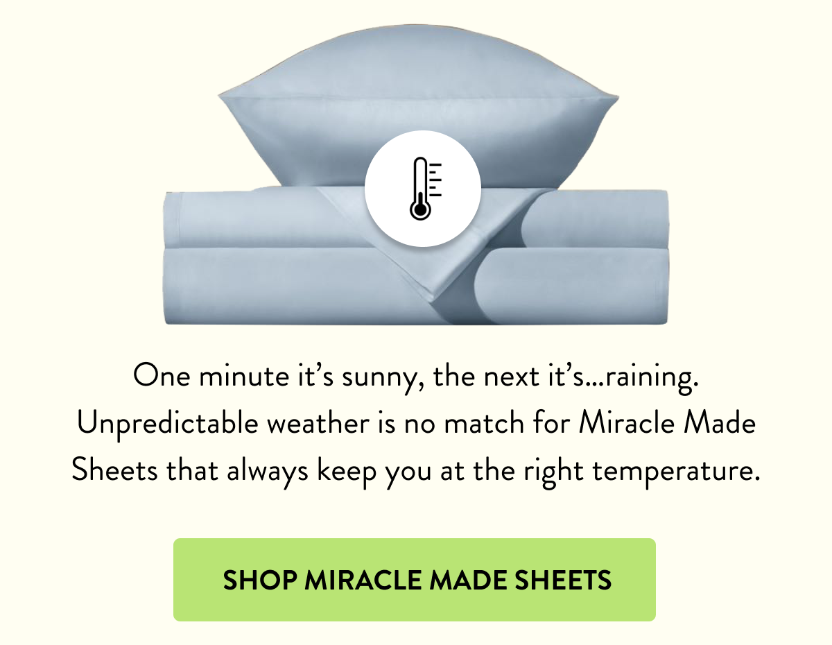 One minute it's sunny, the next it's...raining. Unpredictable weather is no match for Miracle Made Sheets that always keep you at the right temperature. | SHOP MIRACLE MADE SHEETS