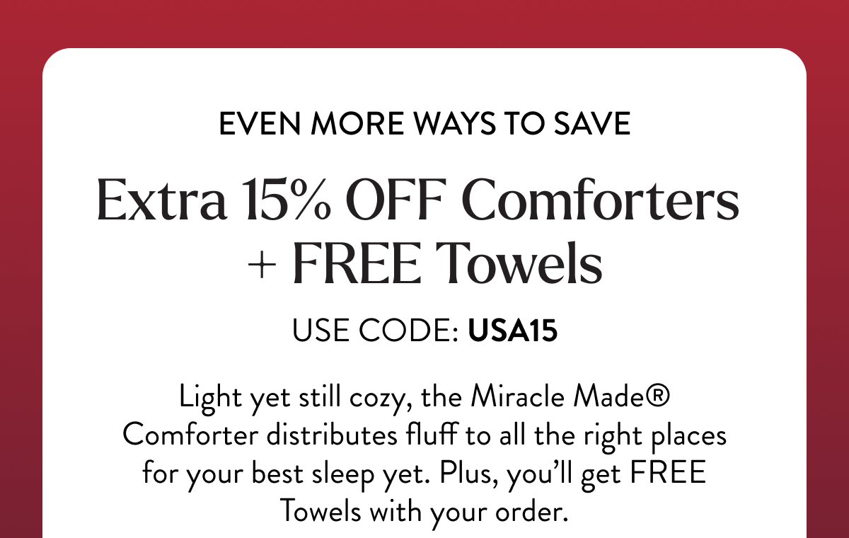 EVEN MORE WAYS TO SAVE | Extra 15% OFF Comforters + FREE Towels | USE CODE: USA15 | Light yet still cozy, the Miracle Made Comforter distributes fluff to all the right places for your best sleep yet. Plus, you'll get FREE Towels with your order.