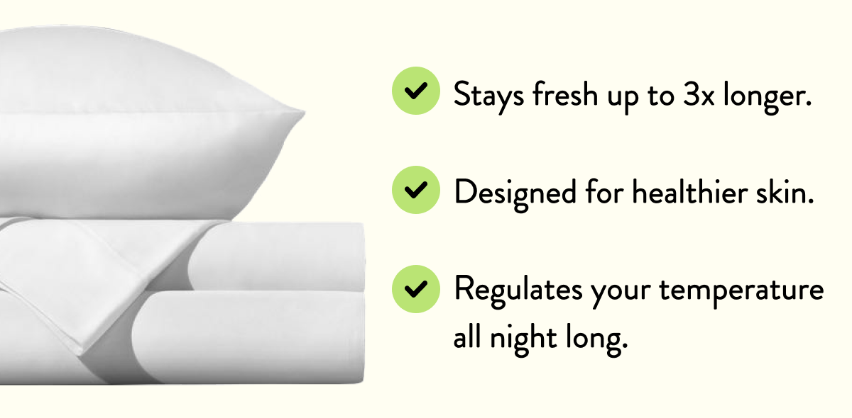 Stay fresh up to 3x longer. | Designed for healthier skin. | Regulates your temperature all night long.