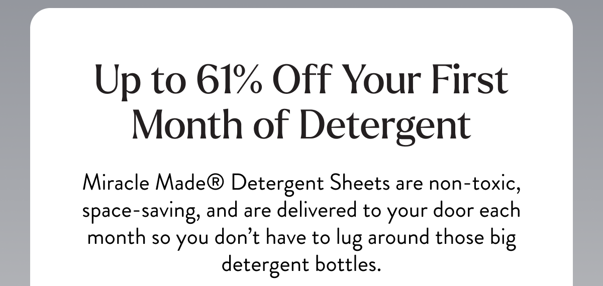 Up to 61% Off Your First Month of Detergent | Miracle Made Detergent Sheets are non-toxic. space-saving, and are delivered to your door each month so you don't have to lug around those big detergent bottles.