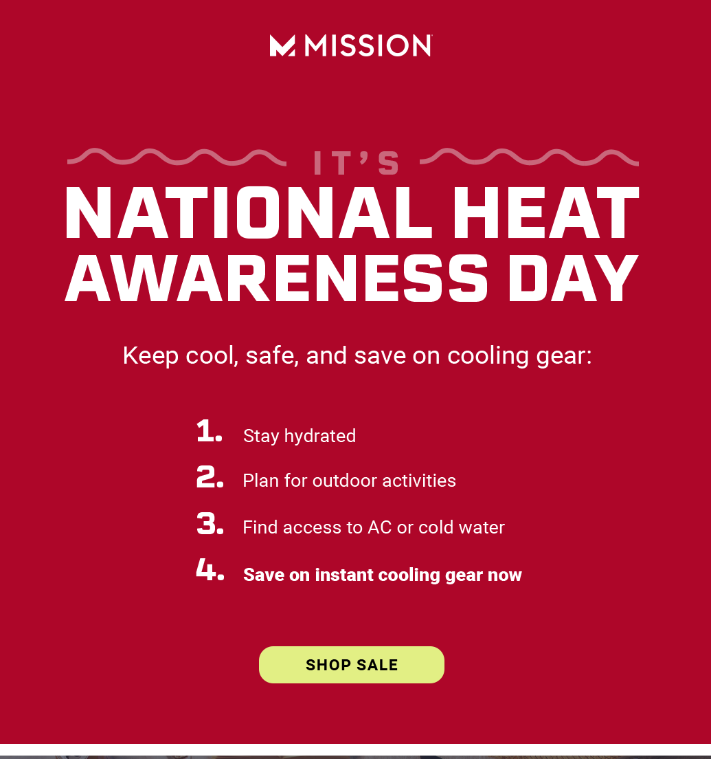 It's National Heat Awareness Day Keep cool, safe, and save on cooling gear: 1. Stay hydrated 2. Plan for outdoor activities 3. Find access to AC or cold water 4. Save on an instant cooling gear now [SHOP SALE]