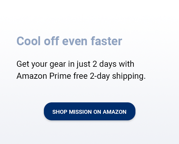 Cool off even faster. Get your gear in just 2 days with Amazon Prime free 2-day shipping. [SHOP MISSION ON AMAZON]