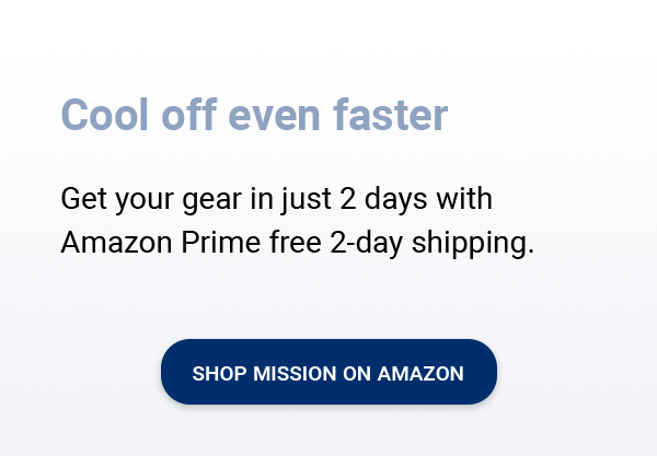 Cool off even faster. Get your gear in just 2 days with Amazon Prime free 2-day shipping. [SHOP MISSION ON AMAZON]