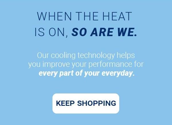 WHEN THE HEAT IS ON, SO ARE WE. Our cooling technology helps you improve your performance for every part of your everyday. [KEEP SHOPPING]