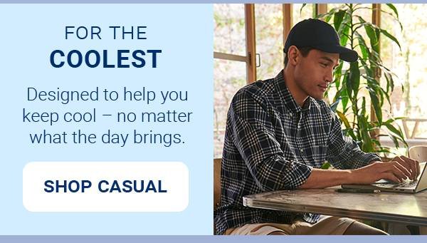 FOR THE COOLEST. Designed to help vou keep cool - no matter what the day brings. [SHOP CASUAL]