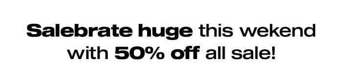 Salebrate Huge this weekend with 50% Off All Sale