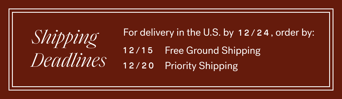 Holiday Shipping Deadlines —\xa012/15 for Ground Shipping, 12/20 for Priority Shipping.