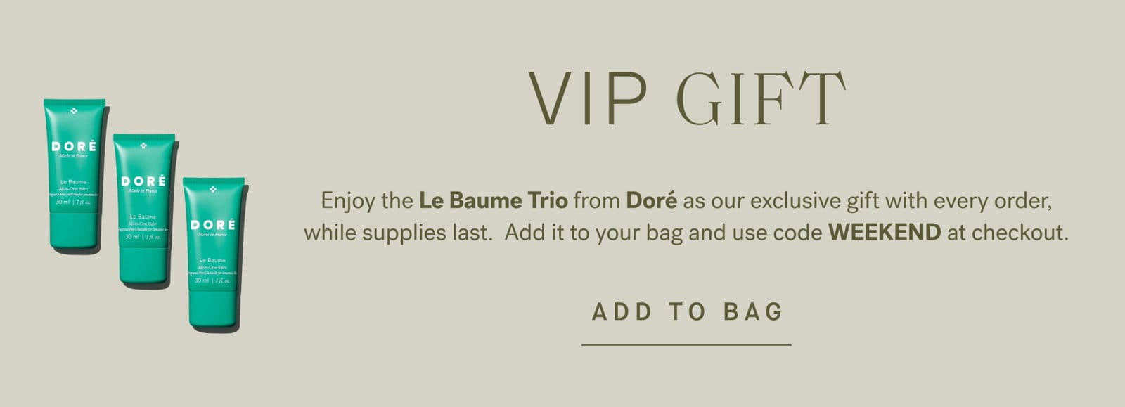 VIP GIFT: Enjoy the Le Baume Trio from Doré as our exclusive gift with every order, while supplies last. Add it to your bag and use code WEEKEND at checkout.