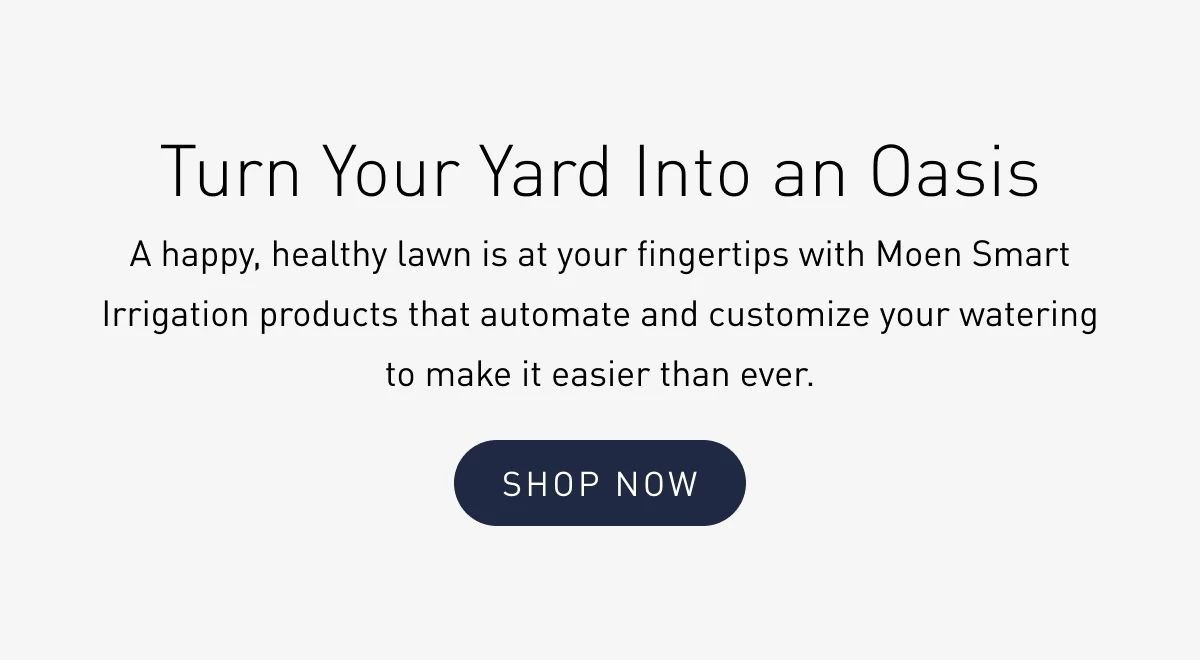 A happy, healthy lawn is at your fingertips with Moen Smart Irrigation products that automate and customize your watering to make it easier than ever. Shop Now.