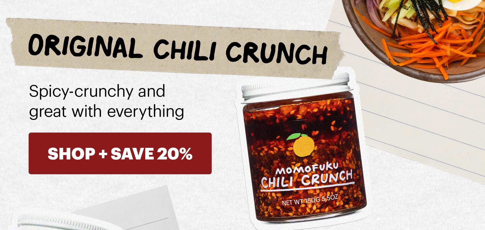 Header: Original Chili Crunch Sub-header: Spicy-crunchy and great with everything CTA: SHOP + SAVE 20% 