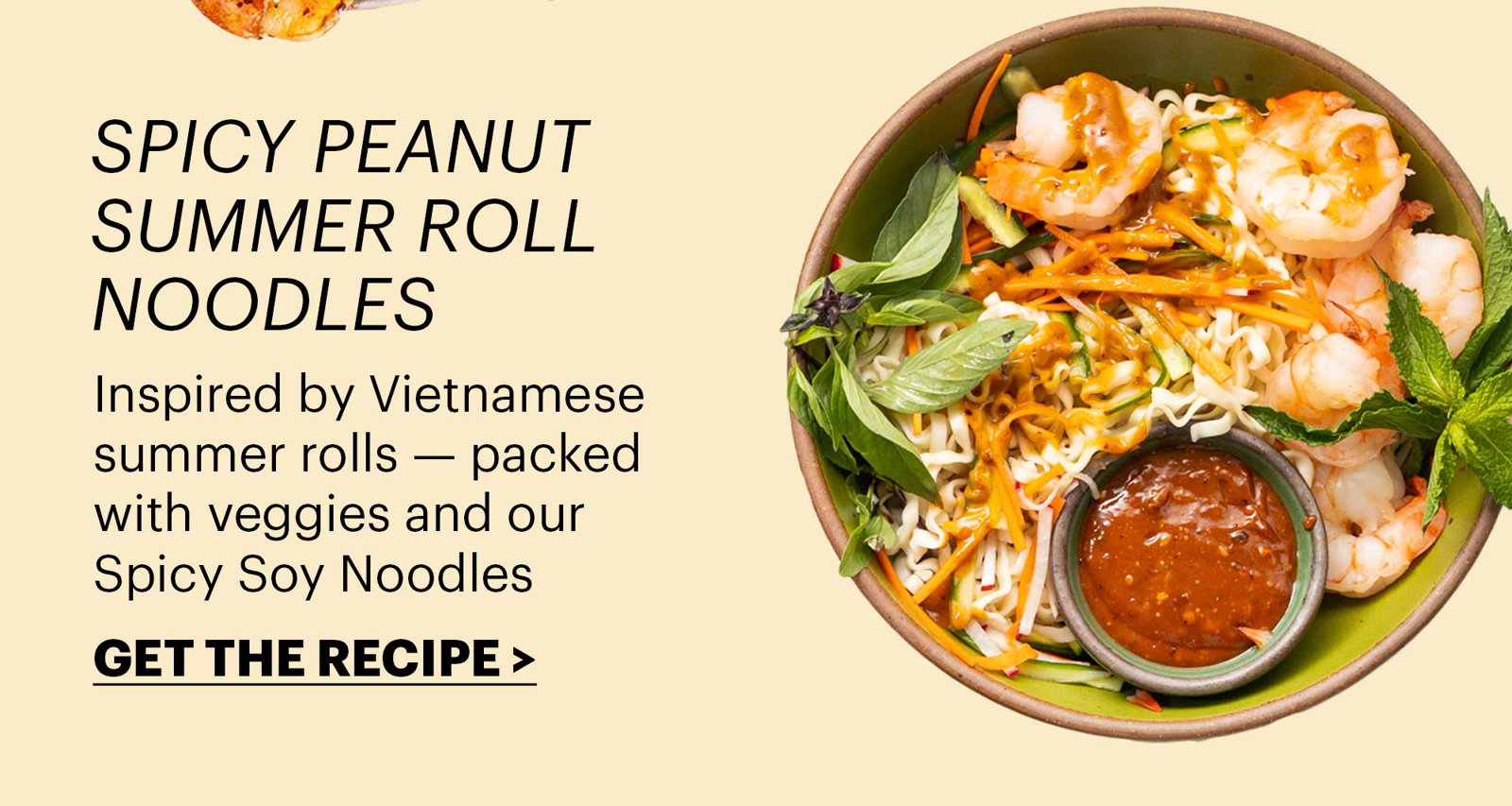 Header: Spicy Peanut Summer Roll Noodles Sub-header: Inspired by Vietnamese summer rolls — packed with veggies and our Spicy Soy Noodles CTA: GET THE RECIPE 