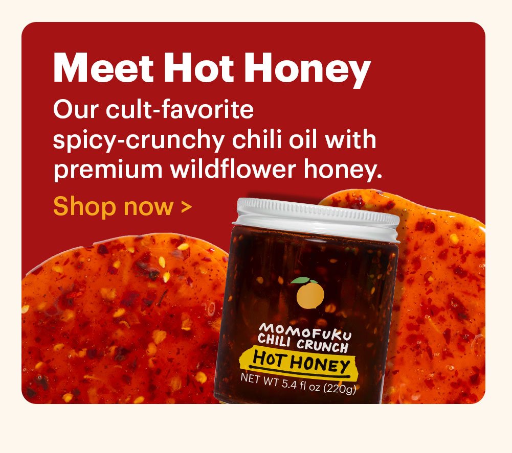 Meet Hot Honey. Our cult-favorite spicy-crunchy chili oil with premium wildflower honey. Shop now >