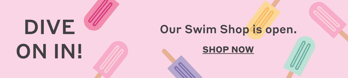 Dive On In! Our Swim Shop is open. Shop Now