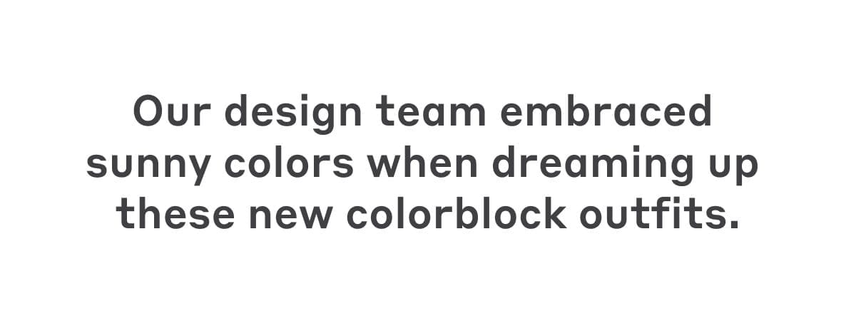 Our design team embraced sunny colors when dreaming up these new colorblock outfits.