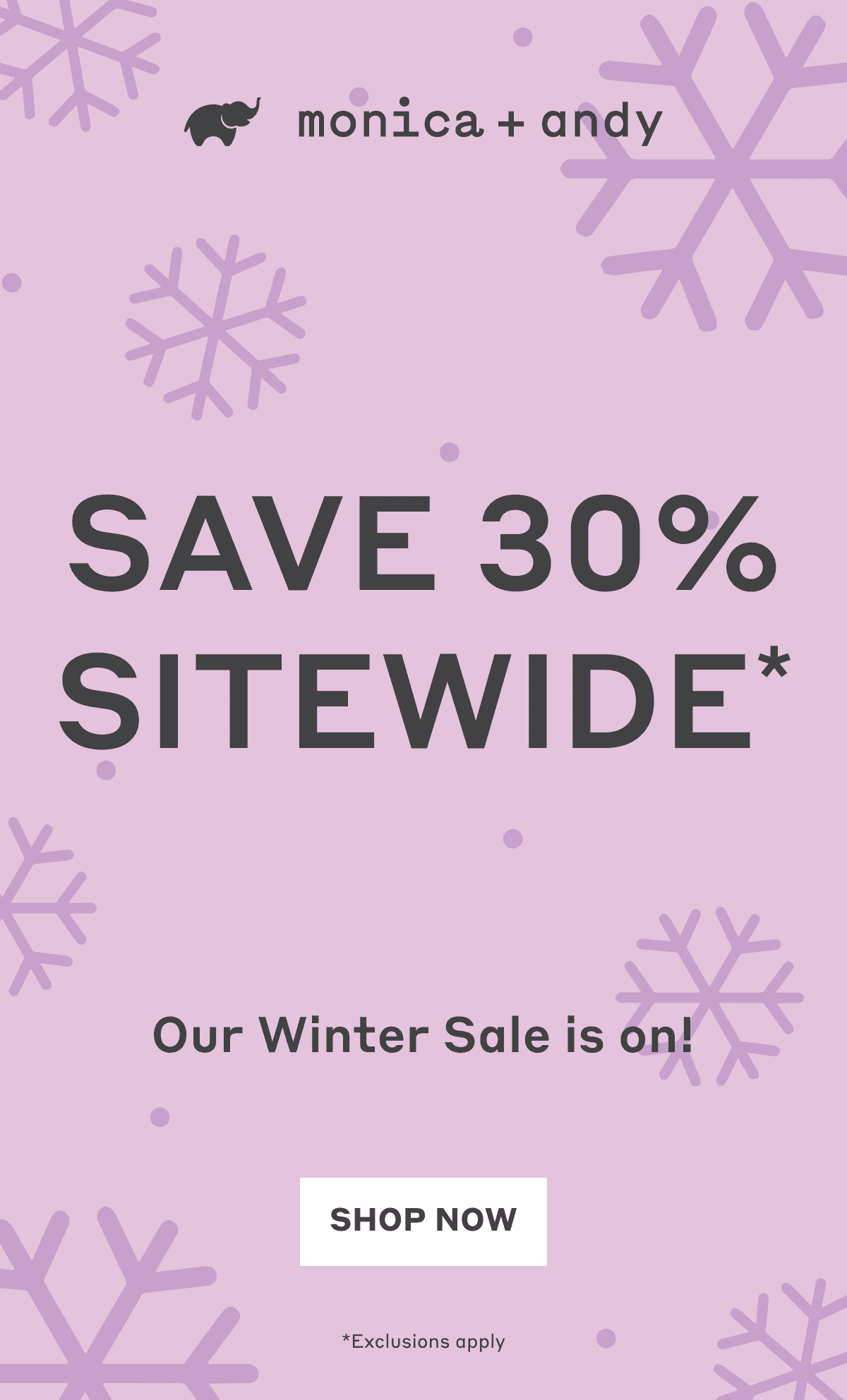 Monica + Andy: Save 30% Sitewide*. Our Winter Sale is on! Shop Now *Exclusions apply