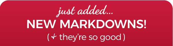 just added…NEW MARKDOWNS (+ they’re so good)