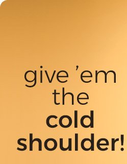 give 'em the cold shoulder!