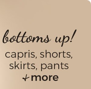 bottoms up! capris, shorts, skirts, pants + more