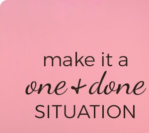 make it a one + done situation