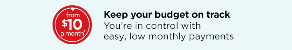 Keep your budget on track - You're in control with easy, low monthly payments