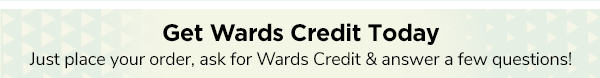 Get Wards Credit Today - Just place your order, ask for Wards Credit and answer a few questions!