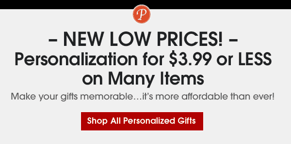 New Low Prices! Personalization for \\$3.99 or LESS on Many Items. Make your gifts memorable...it’s more affordable than ever!