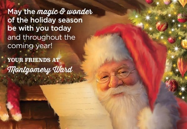 May the magic and wonder of the holiday season be with you today and throughout the coming year. - Your Friends at Montgomery Ward