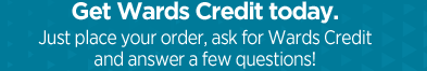 Get Wards Credit today. Just place your order, ask for Wards Credit and answer a few questions!