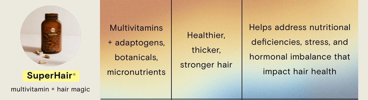 SuperHair multivitamin + hair magic What: Multivitamins + adaptogens, botanicals, micronutrients Why: Healthier, thicker, stronger hair How: Helps address nutritional deficiencies, stress, and hormonal imbalance that impact hair health