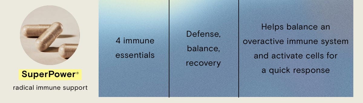 SuperPower, radical immune support What: 4 immune essentials Why: Defense, balance, recovery How: Helps balance an overactive immune system and activate cells for a quick response