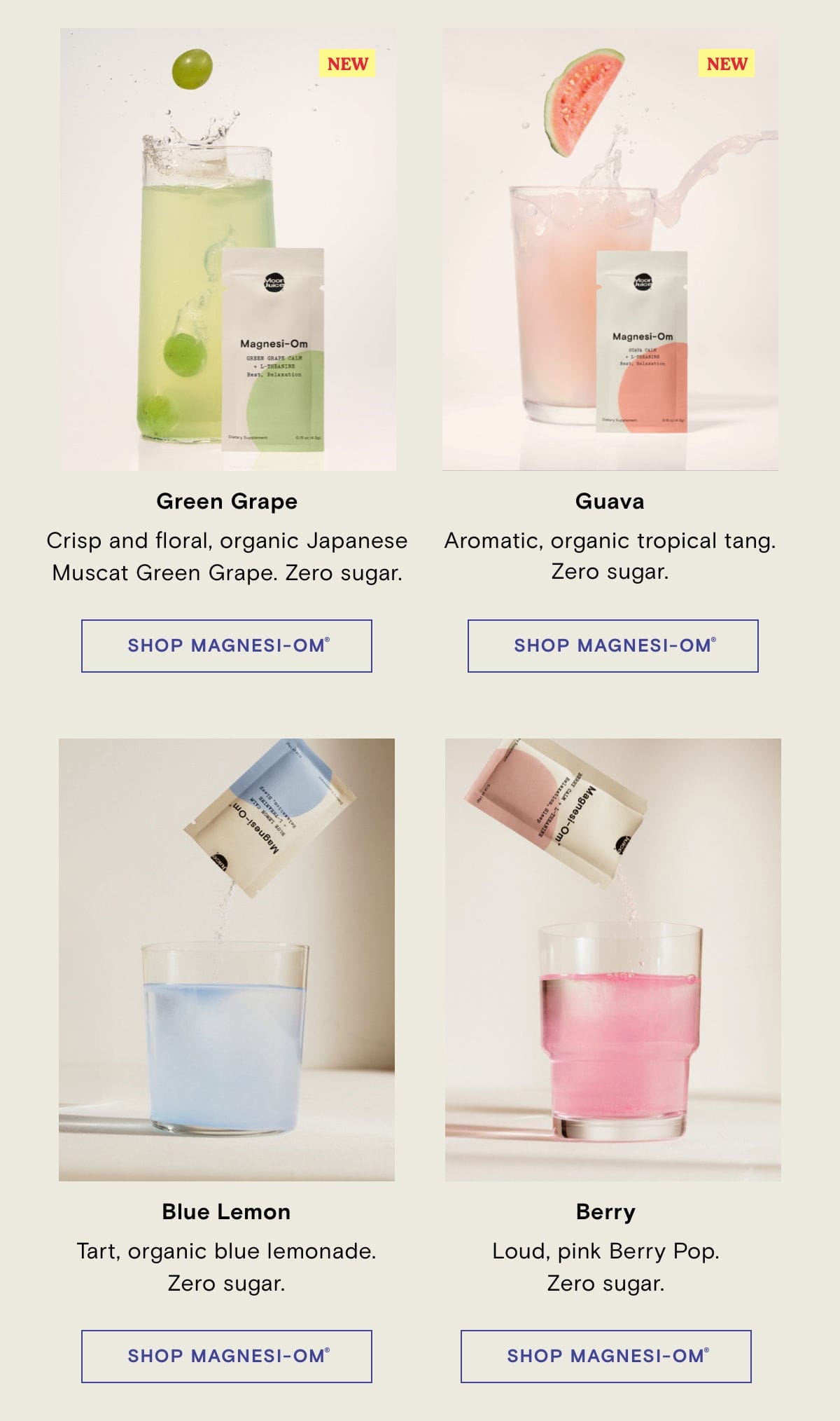 Green Grape: Crisp and floral, organic Japanese Muscat Green Grape. Zero Sugar. Guava: Aromatic, organic tropical tang. Zero sugar. Blue Lemon: Tart, organic, blue lemonade. Zero sugar. Berry: Loud, pink Berry pop. Zero Sugar. SHOP MAGNESI-OM