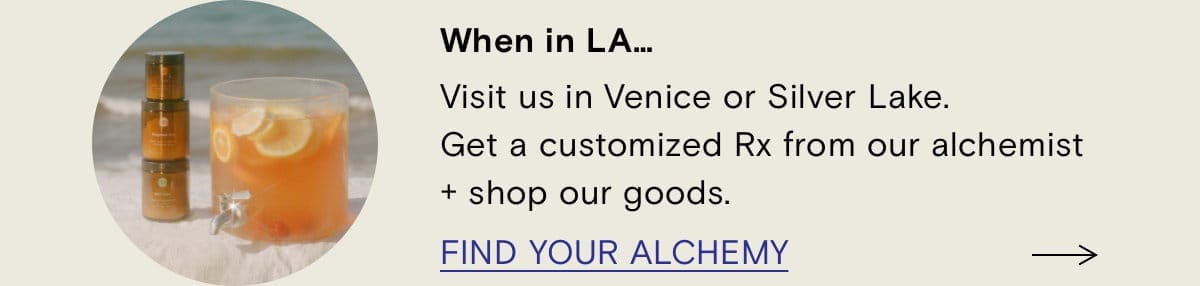 When in LA... Visit us in Venice or Silver Lake. Get a customized Rx from our alchemist +shop our goods. FIND YOUR ALCHEMY