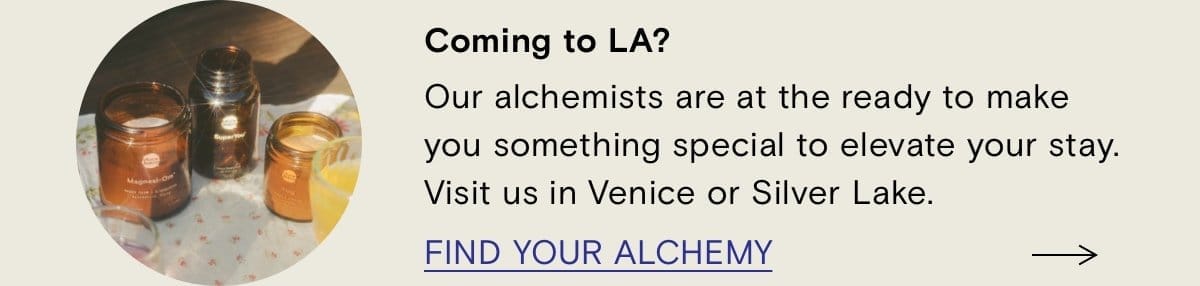 Coming to LA? Our alchemists are at the ready to make you something special to elevate your stay. Visit us in Venice or Silver Lake. FIND YOUR ALCHEMY